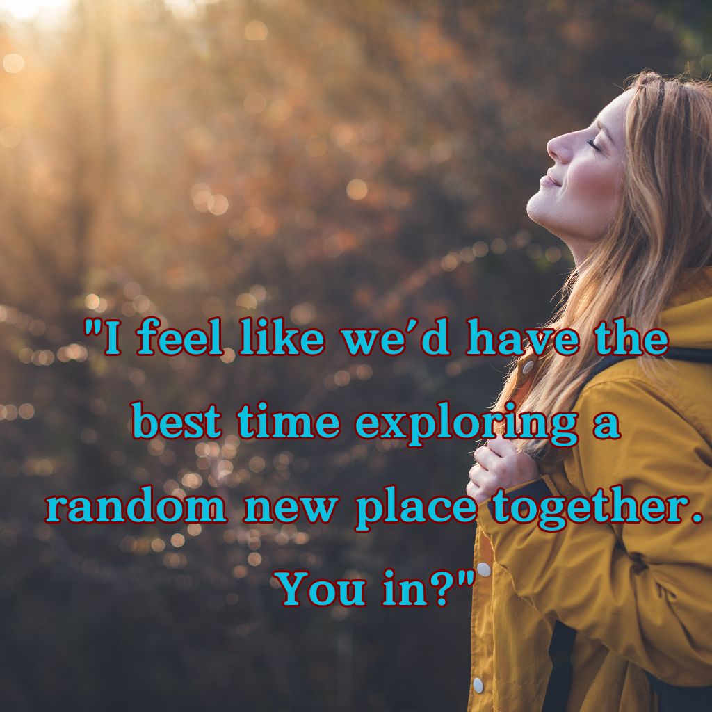 "I feel like we’d have the best time exploring a random new place together. You in?"